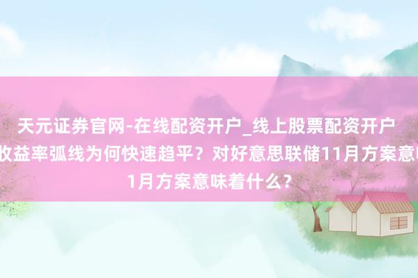 天元证券官网-在线配资开户_线上股票配资开户 好意思债收益率弧线为何快速趋平？对好意思联储11月方案意味着什么？