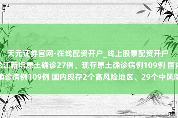 天元证券官网-在线配资开户_线上股票配资开户 黑龙江疫情升温！黑龙江新增原土确诊27例、现存原土确诊病例109例 国内现存2个高风险地区、29个中风险地区