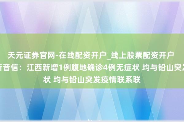 天元证券官网-在线配资开户_线上股票配资开户 江西疫情最新音信：江西新增1例腹地确诊4例无症状 均与铅山突发疫情联系联