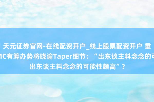 天元证券官网-在线配资开户_线上股票配资开户 重磅前瞻！FOMC有筹办势将晓谕Taper细节：“出东谈主料念念的可能性颇高”？