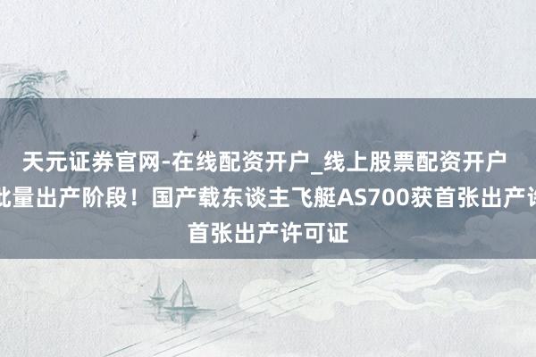 天元证券官网-在线配资开户_线上股票配资开户 迈入批量出产阶段！国产载东谈主飞艇AS700获首张出产许可证