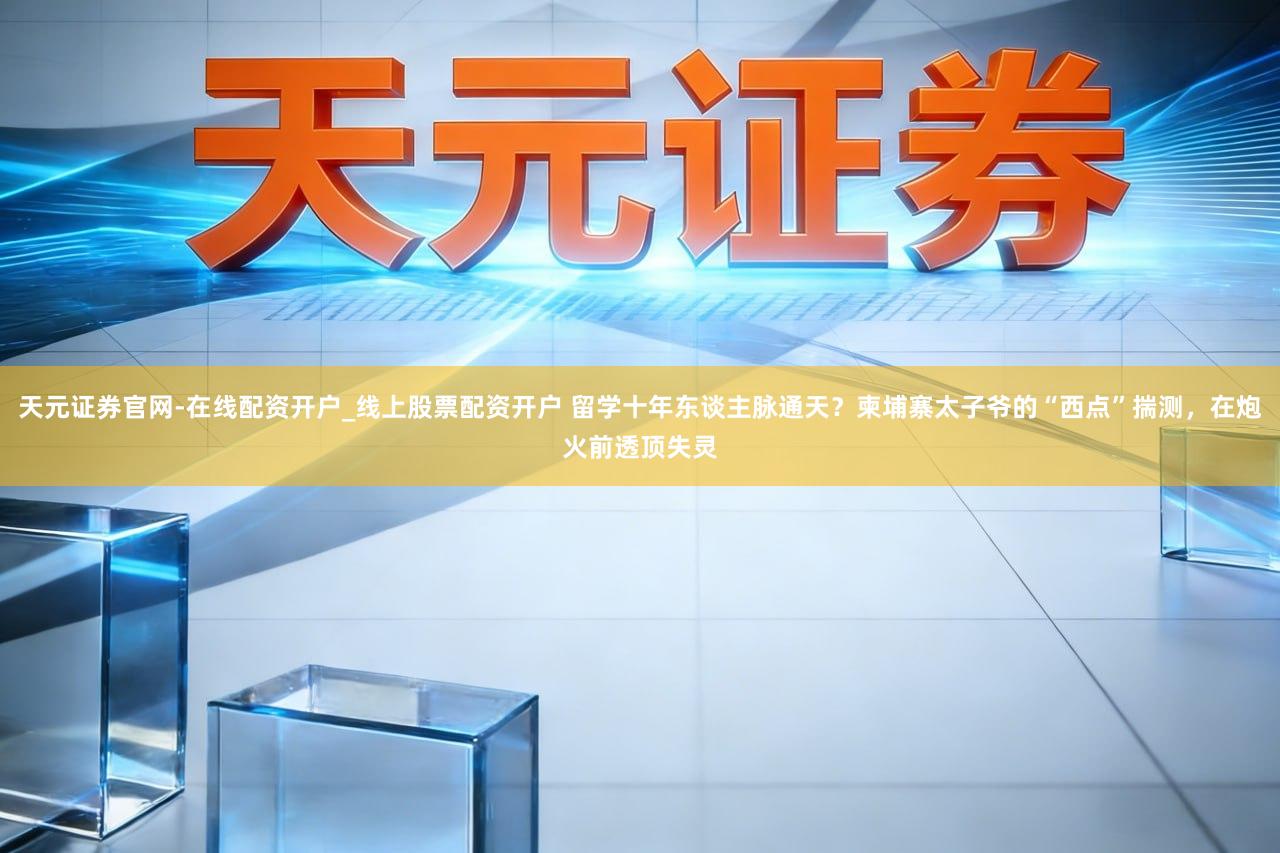天元证券官网-在线配资开户_线上股票配资开户 留学十年东谈主脉通天?柬埔寨太子爷的“西点”揣测,在炮火前透顶失灵