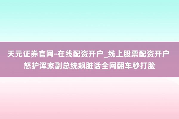 天元证券官网-在线配资开户_线上股票配资开户 怒护浑家副总统飙脏话全网翻车秒打脸