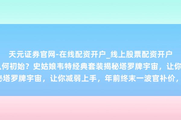 天元证券官网-在线配资开户_线上股票配资开户 想初学塔罗牌却不知从何初始？史姑娘韦特经典套装揭秘塔罗牌宇宙，让你减弱上手，年前终末一波官补价，快开首！