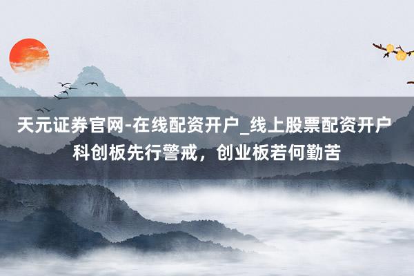 天元证券官网-在线配资开户_线上股票配资开户 科创板先行警戒,创业板若何勤苦