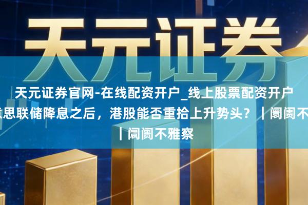 天元证券官网-在线配资开户_线上股票配资开户 好意思联储降息之后，港股能否重拾上升势头？｜阛阓不雅察
