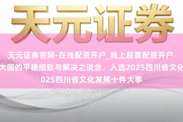 天元证券官网-在线配资开户_线上股票配资开户 千年古堰见证大国的平稳细致与解决之说念，入选2025四川省文化发展十件大事
