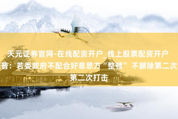 天元证券官网-在线配资开户_线上股票配资开户 特朗普:若委政府不配合好意思方“整顿” 不摒除第二次打击