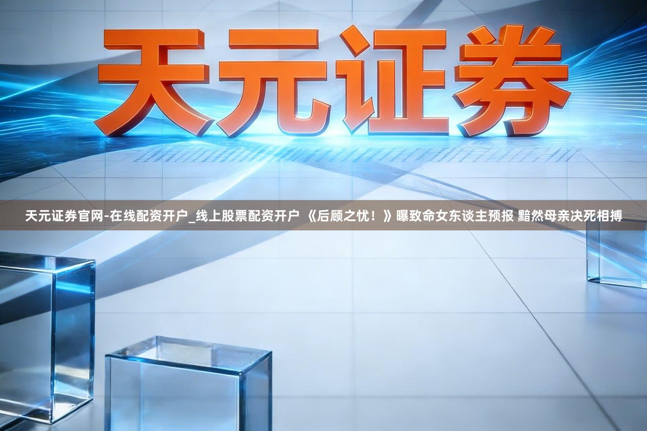 天元证券官网-在线配资开户_线上股票配资开户 《后顾之忧!》曝致命女东谈主预报 黯然母亲决死相搏