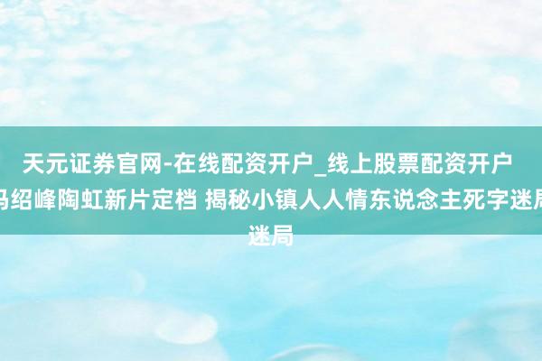 天元证券官网-在线配资开户_线上股票配资开户 冯绍峰陶虹新片定档 揭秘小镇人人情东说念主死字迷局
