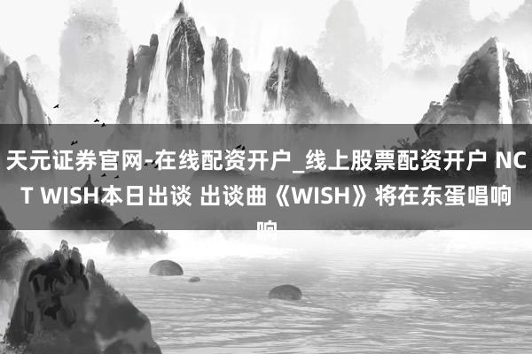 天元证券官网-在线配资开户_线上股票配资开户 NCT WISH本日出谈 出谈曲《WISH》将在东蛋唱响