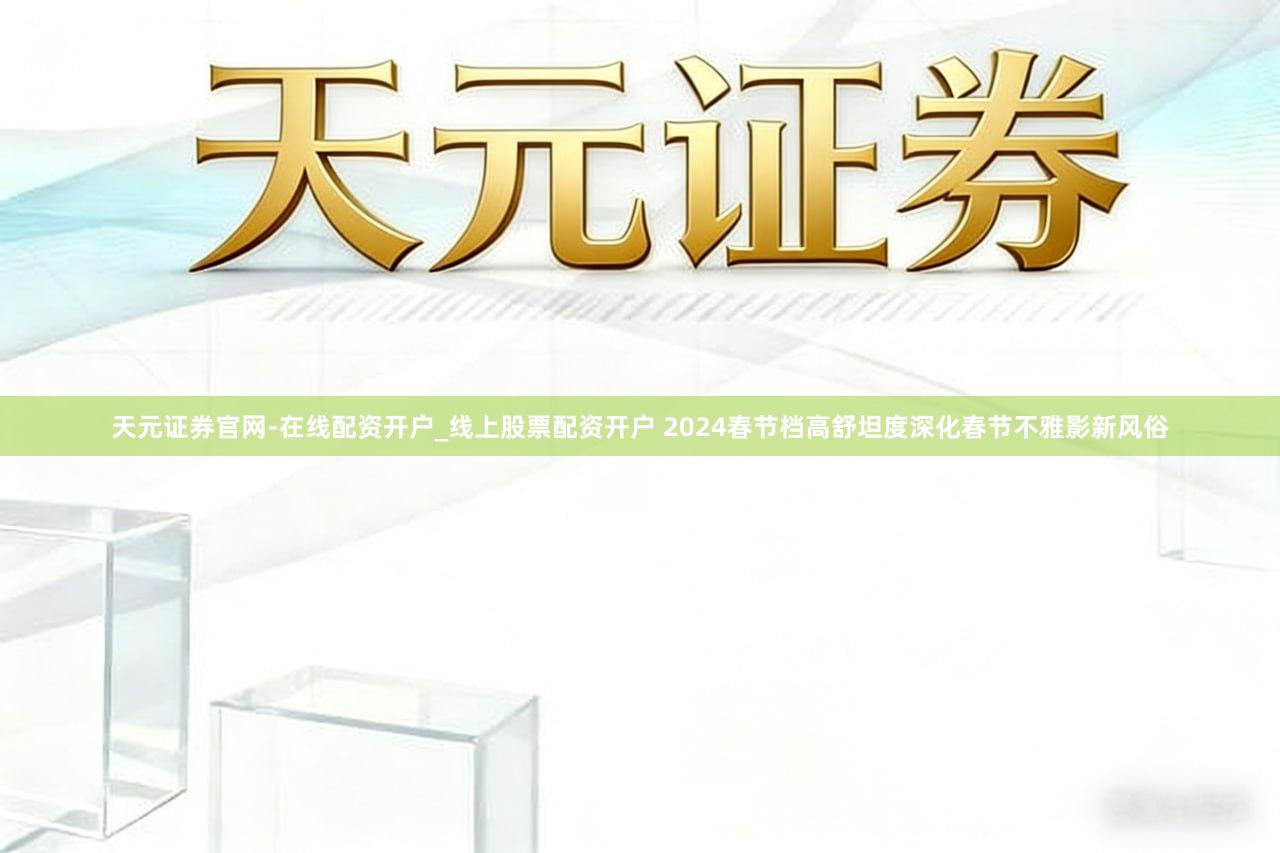 天元证券官网-在线配资开户_线上股票配资开户 2024春节档高舒坦度深化春节不雅影新风俗