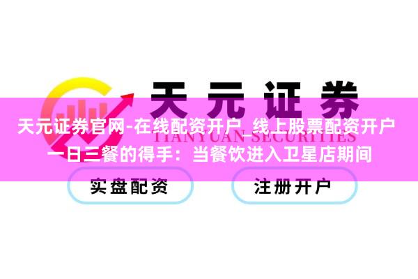 天元证券官网-在线配资开户_线上股票配资开户 一日三餐的得手:当餐饮进入卫星店期间
