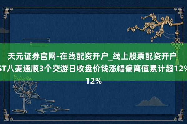 天元证券官网-在线配资开户_线上股票配资开户 ST八菱通顺3个交游日收盘价钱涨幅偏离值累计超12%