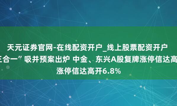 天元证券官网-在线配资开户_线上股票配资开户 中金“三合一”吸并预案出炉 中金、东兴A股复牌涨停信达高开6.8%