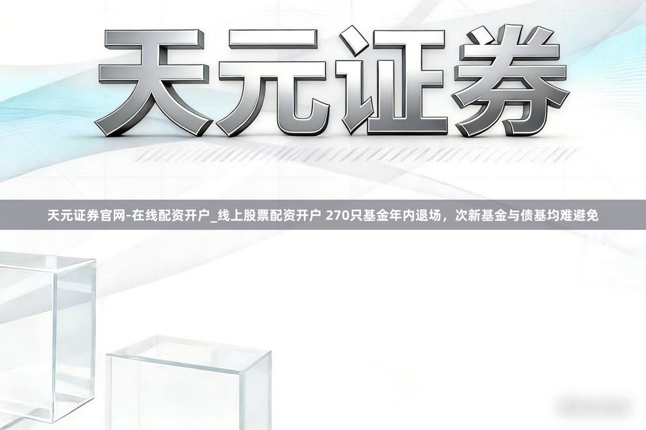 天元证券官网-在线配资开户_线上股票配资开户 270只基金年内退场，次新基金与债基均难避免