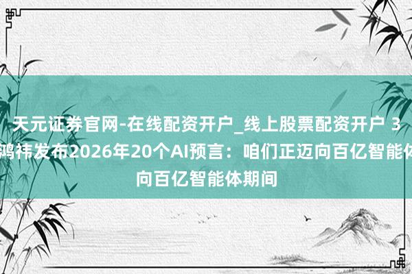 天元证券官网-在线配资开户_线上股票配资开户 360周鸿祎发布2026年20个AI预言:咱们正迈向百亿智能体期间