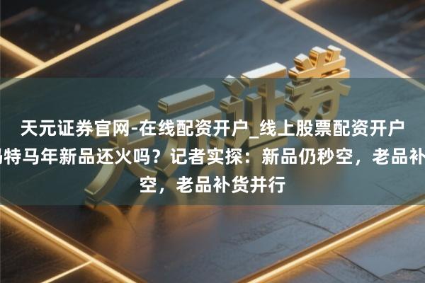 天元证券官网-在线配资开户_线上股票配资开户 泡泡玛特马年新品还火吗？记者实探：新品仍秒空，老品补货并行