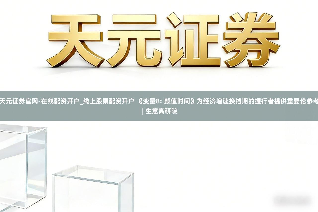 天元证券官网-在线配资开户_线上股票配资开户 《变量8: 颜值时间》为经济增速换挡期的握行者提供重要论参考 | 生意高研院