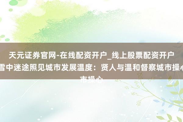 天元证券官网-在线配资开户_线上股票配资开户 雪中迷途照见城市发展温度:贤人与温和督察城市操心