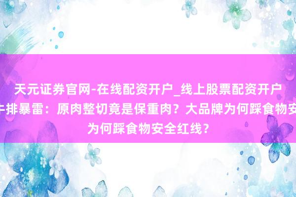 天元证券官网-在线配资开户_线上股票配资开户 必胜客牛排暴雷:原肉整切竟是保重肉?大品牌为何踩食物安全红线?