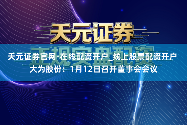 天元证券官网-在线配资开户_线上股票配资开户 大为股份：1月12日召开董事会会议