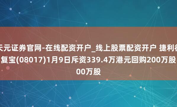 天元证券官网-在线配资开户_线上股票配资开户 捷利往复宝(08017)1月9日斥资339.4万港元回购200万股