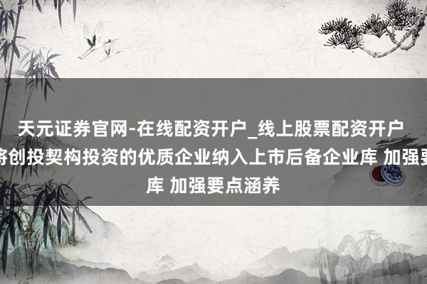 天元证券官网-在线配资开户_线上股票配资开户 山东：将创投契构投资的优质企业纳入上市后备企业库 加强要点涵养