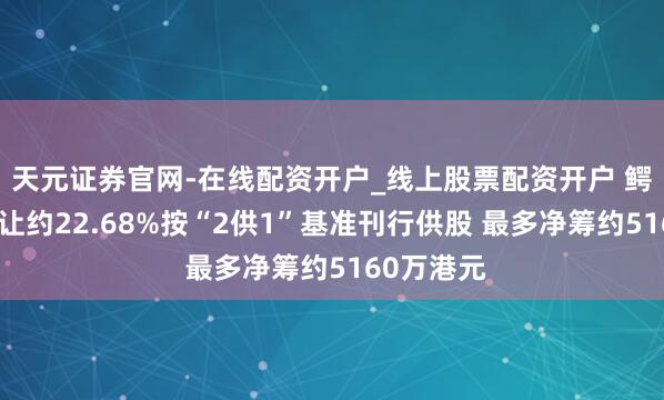天元证券官网-在线配资开户_线上股票配资开户 鳄鱼恤拟折让约22.68%按“2供1”基准刊行供股 最多净筹约5160万港元