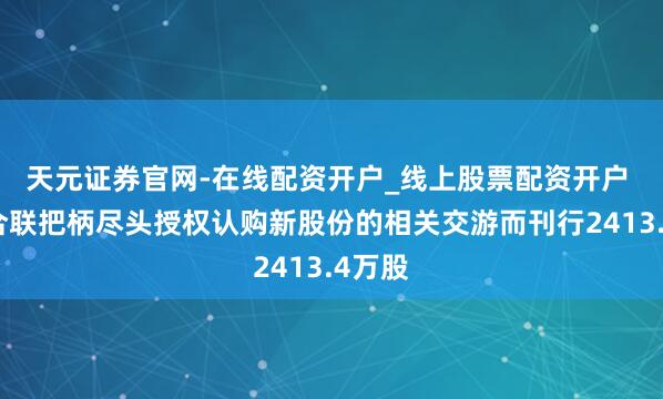 天元证券官网-在线配资开户_线上股票配资开户 药明合联把柄尽头授权认购新股份的相关交游而刊行2413.4万股