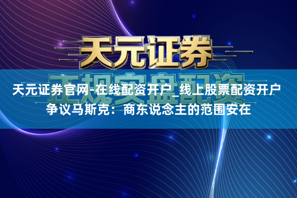 天元证券官网-在线配资开户_线上股票配资开户 争议马斯克:商东说念主的范围安在