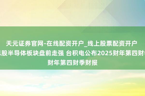 天元证券官网-在线配资开户_线上股票配资开户 好意思股半导体板块盘前走强 台积电公布2025财年第四财季财报