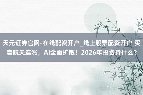 天元证券官网-在线配资开户_线上股票配资开户 买卖航天连涨，AI全面扩散！2026年投资持什么？