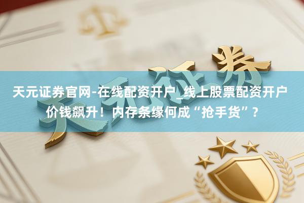 天元证券官网-在线配资开户_线上股票配资开户 价钱飙升！内存条缘何成“抢手货”？