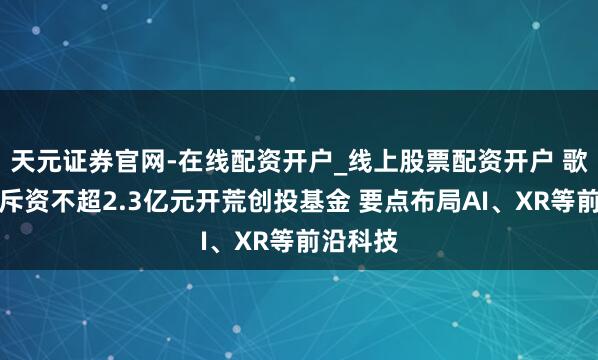 天元证券官网-在线配资开户_线上股票配资开户 歌尔股份斥资不超2.3亿元开荒创投基金 要点布局AI、XR等前沿科技