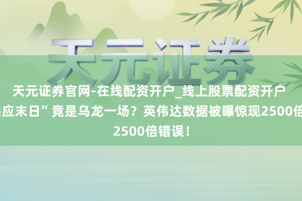 天元证券官网-在线配资开户_线上股票配资开户 “铜供应末日”竟是乌龙一场？英伟达数据被曝惊现2500倍错误！