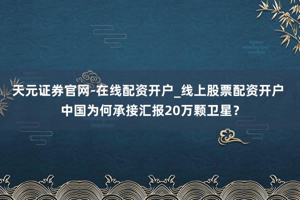 天元证券官网-在线配资开户_线上股票配资开户 中国为何承接汇报20万颗卫星？