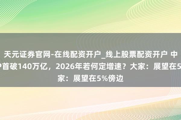 天元证券官网-在线配资开户_线上股票配资开户 中国GDP首破140万亿，2026年若何定增速？大家：展望在5%傍边