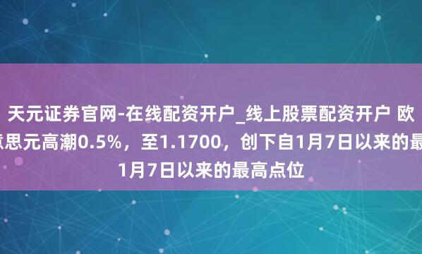 天元证券官网-在线配资开户_线上股票配资开户 欧元/好意思元高潮0.5%，至1.1700，创下自1月7日以来的最高点位