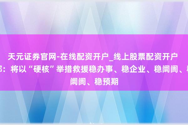 天元证券官网-在线配资开户_线上股票配资开户 财政部：将以“硬核”举措救援稳办事、稳企业、稳阛阓、稳预期