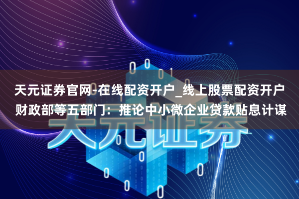 天元证券官网-在线配资开户_线上股票配资开户 财政部等五部门：推论中小微企业贷款贴息计谋