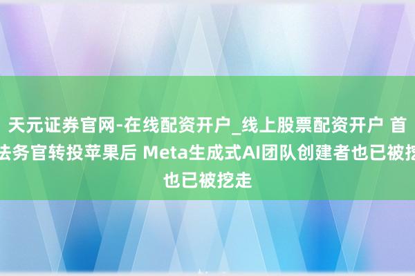 天元证券官网-在线配资开户_线上股票配资开户 首席法务官转投苹果后 Meta生成式AI团队创建者也已被挖走