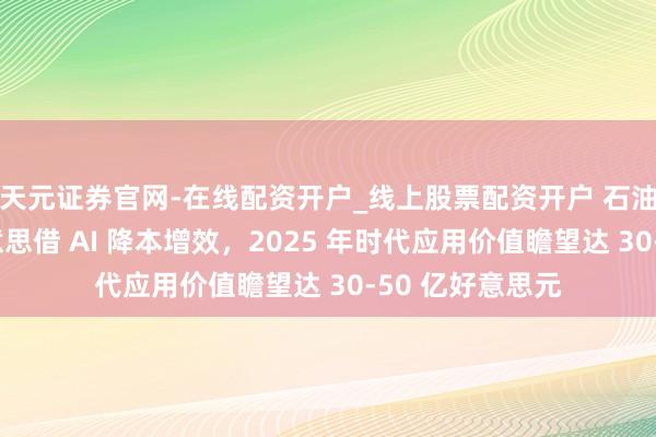 天元证券官网-在线配资开户_线上股票配资开户 石油巨头沙特阿好意思借 AI 降本增效，2025 年时代应用价值瞻望达 30-50 亿好意思元