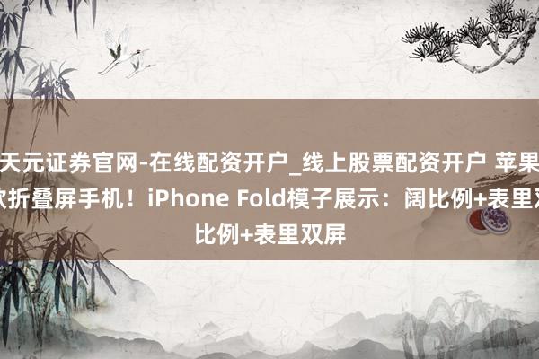 天元证券官网-在线配资开户_线上股票配资开户 苹果首款折叠屏手机！iPhone Fold模子展示：阔比例+表里双屏