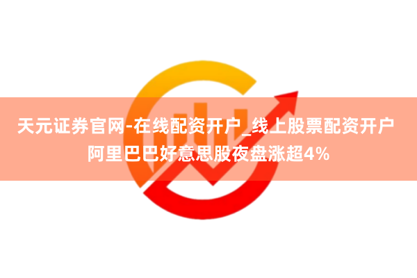 天元证券官网-在线配资开户_线上股票配资开户 阿里巴巴好意思股夜盘涨超4%